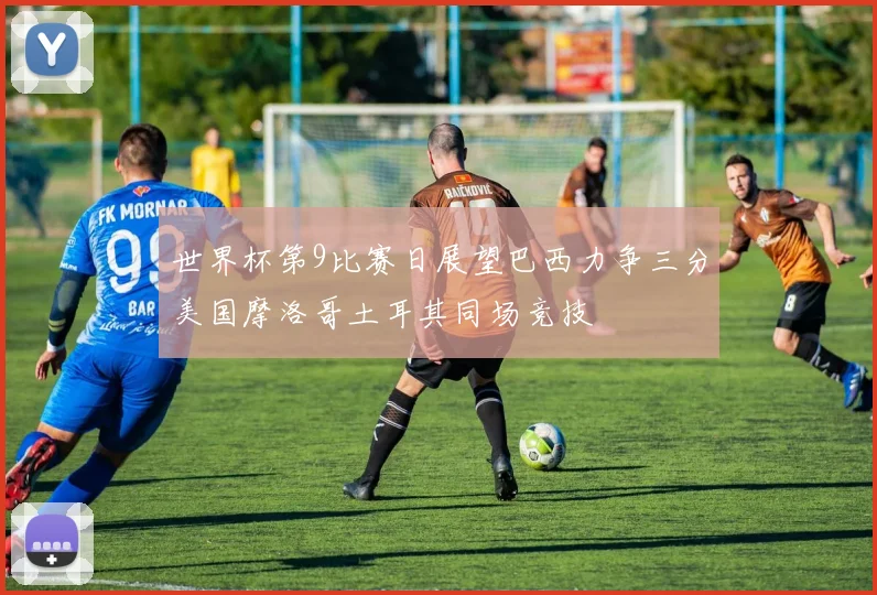 世界杯第9比赛日展望巴西力争三分美国摩洛哥土耳其同场竞技