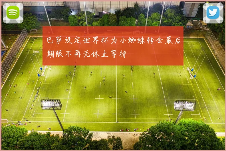 巴萨设定世界杯为小蜘蛛转会最后期限不再无休止等待