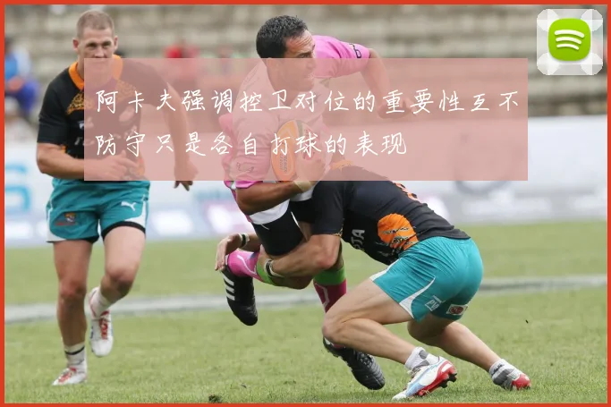 阿卡夫强调控卫对位的重要性互不防守只是各自打球的表现
