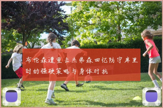 布伦森遭重击杰弗森回忆防守库里时的强硬策略与身体对抗