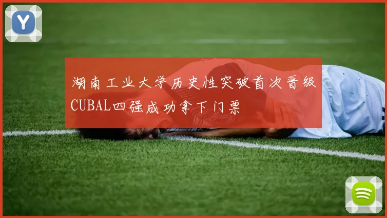 湖南工业大学历史性突破首次晋级CUBAL四强成功拿下门票