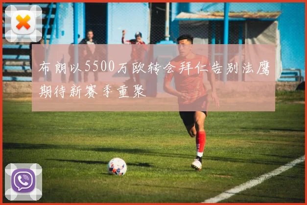 布朗以5500万欧转会拜仁告别法鹰期待新赛季重聚