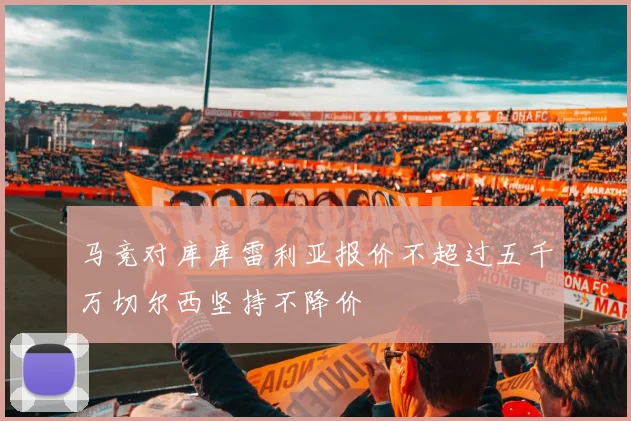 马竞对库库雷利亚报价不超过五千万切尔西坚持不降价
