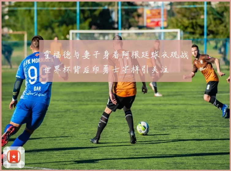 霍福德与妻子身着阿根廷球衣观战世界杯背后印勇士字样引关注