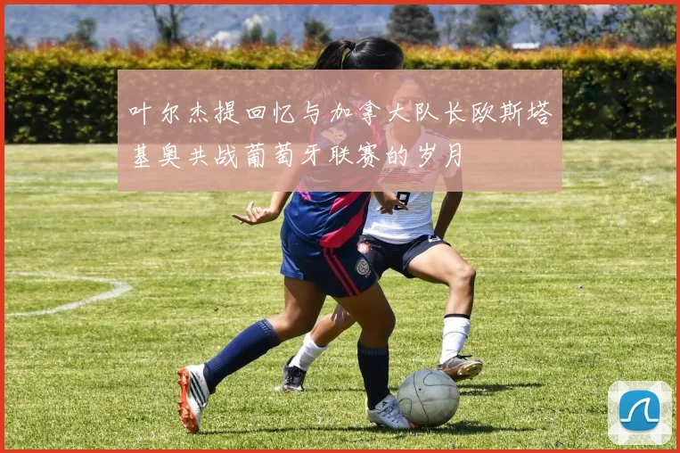 叶尔杰提回忆与加拿大队长欧斯塔基奥共战葡萄牙联赛的岁月