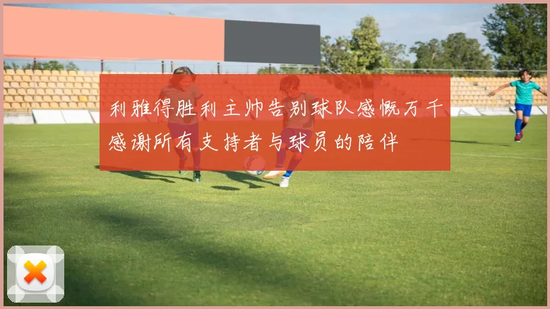 利雅得胜利主帅告别球队感慨万千感谢所有支持者与球员的陪伴