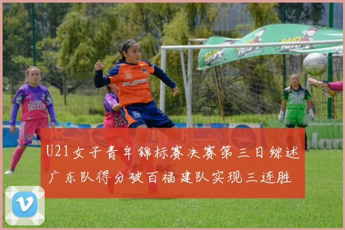 U21女子青年锦标赛决赛第三日综述广东队得分破百福建队实现三连胜