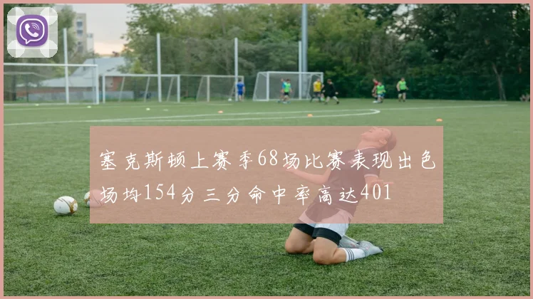 塞克斯顿上赛季68场比赛表现出色场均154分三分命中率高达401