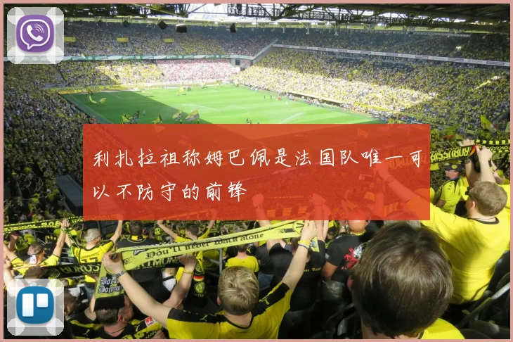 利扎拉祖称姆巴佩是法国队唯一可以不防守的前锋