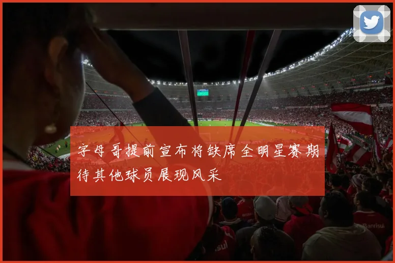 字母哥提前宣布将缺席全明星赛期待其他球员展现风采