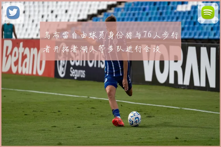 乌布雷自由球员身份将与76人步行者开拓者湖人等多队进行会谈