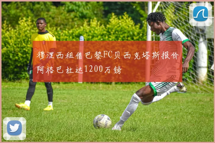 穆涅西租借巴黎FC贝西克塔斯报价阿格巴杜达1200万镑